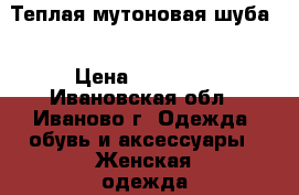 Теплая мутоновая шуба  › Цена ­ 15 000 - Ивановская обл., Иваново г. Одежда, обувь и аксессуары » Женская одежда и обувь   . Ивановская обл.